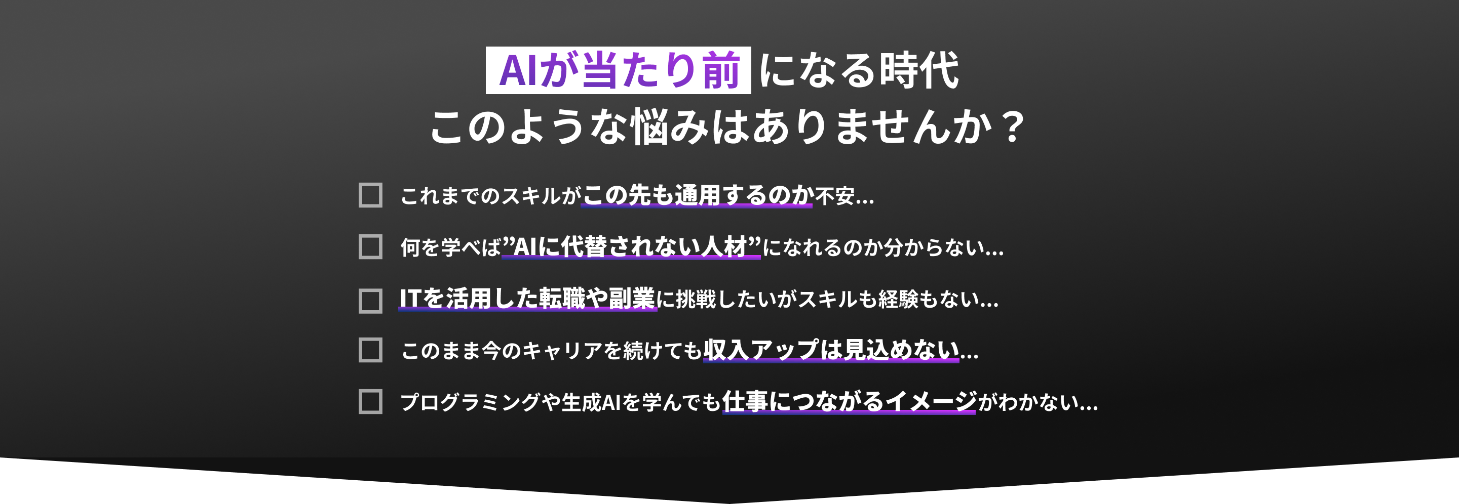 AIが当たり前になる時代このような悩みはありませんか？これまでのスキルがこの先も通用するのか不安... 何を学べば”AIに代替されない人材”になれるのか分からない... ITを活用した転職や副業に挑戦したいがスキルも経験もない...  このまま今のキャリアを続けても収入アップは見込めない... プログラミングや生成AIを学んでも仕事につながるイメージがわかない...
